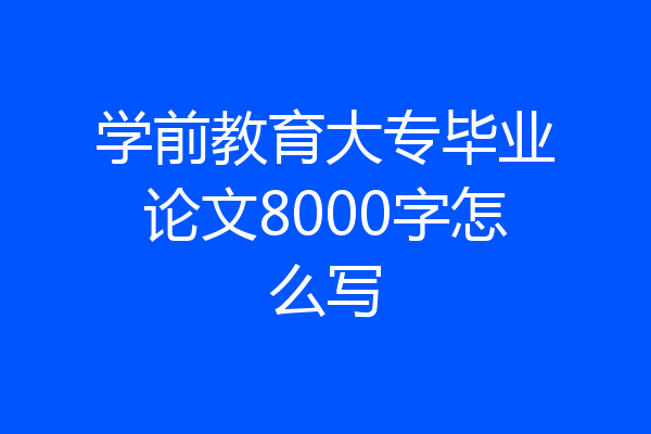 学前教育大专毕业论文8000字怎么写