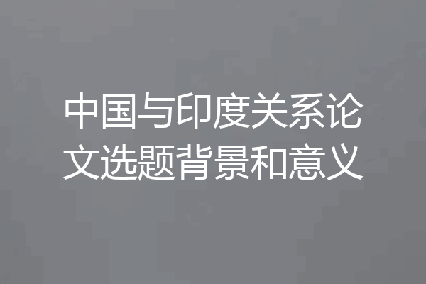 中国与印度关系论文选题背景和意义