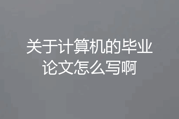 关于计算机的毕业论文怎么写啊