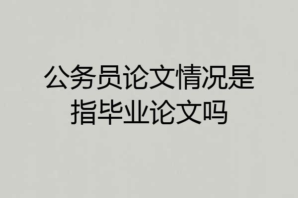 公务员论文情况是指毕业论文吗