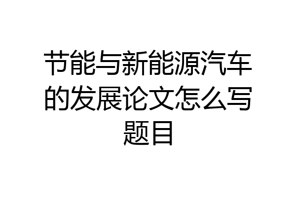 节能与新能源汽车的发展论文怎么写题目