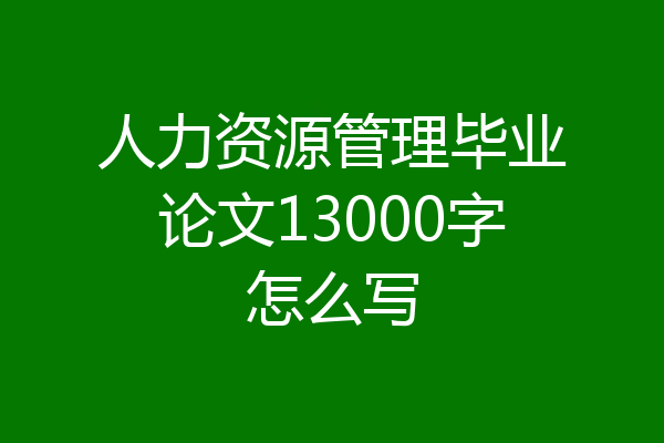 人力资源管理毕业论文13000字怎么写