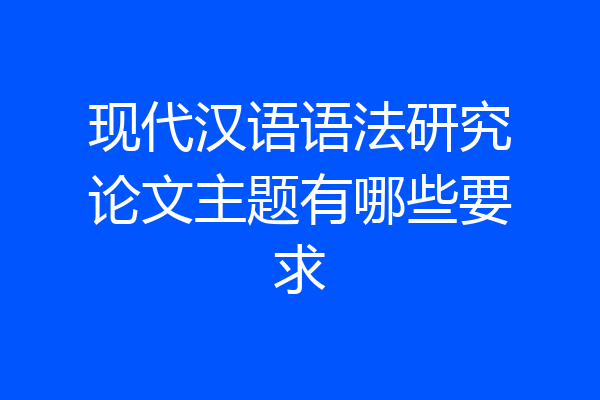 现代汉语语法研究论文主题有哪些要求