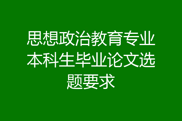 思想政治教育专业本科生毕业论文选题要求