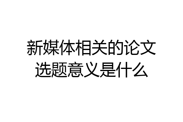 新媒体相关的论文选题意义是什么