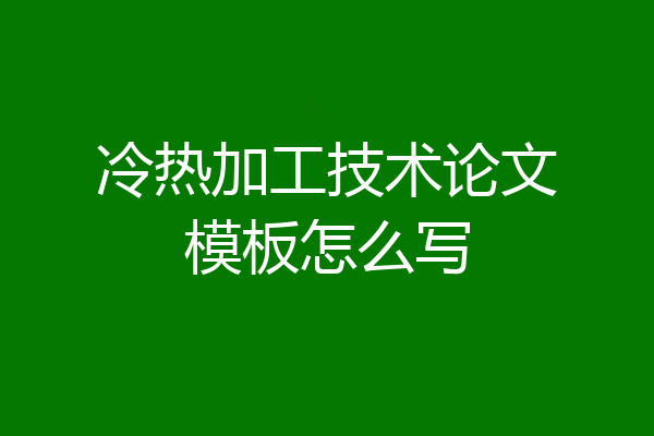 冷热加工技术论文模板怎么写