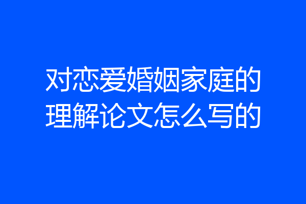 对恋爱婚姻家庭的理解论文怎么写的
