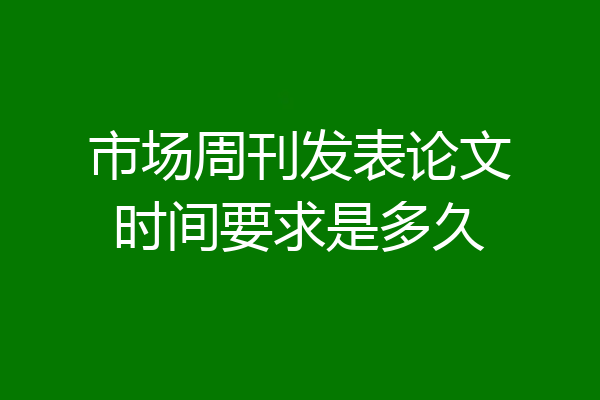 市场周刊发表论文时间要求是多久