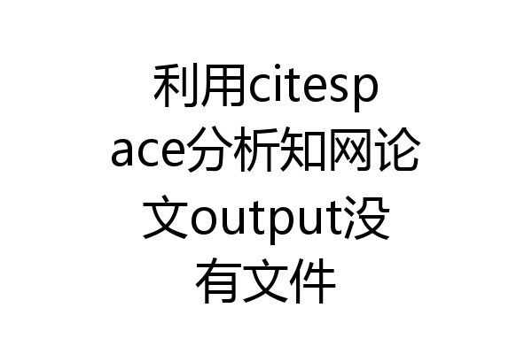 利用citespace分析知网论文output没有文件