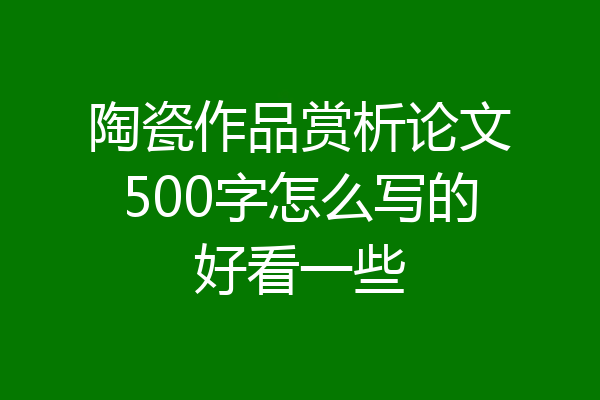 陶瓷作品赏析论文500字怎么写的好看一些