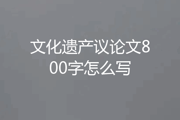 文化遗产议论文800字怎么写