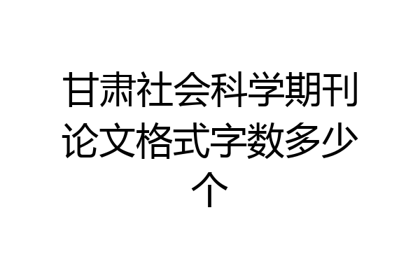 甘肃社会科学期刊论文格式字数多少个