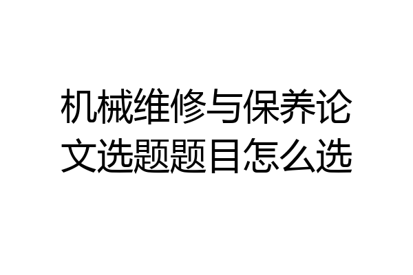 机械维修与保养论文选题题目怎么选