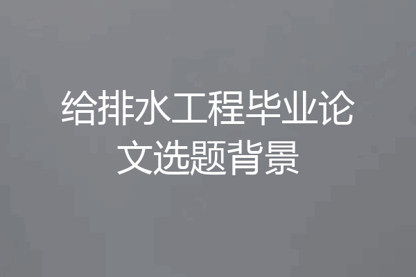 给排水工程毕业论文选题背景