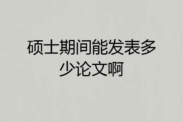 硕士期间能发表多少论文啊