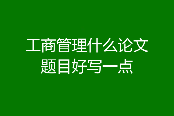 工商管理什么论文题目好写一点