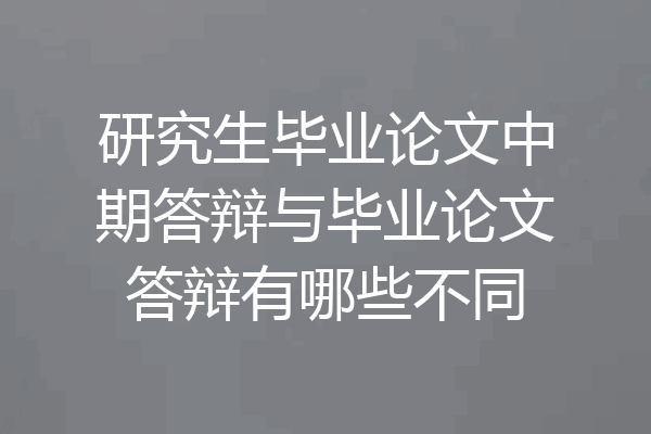 研究生毕业论文中期答辩与毕业论文答辩有哪些不同