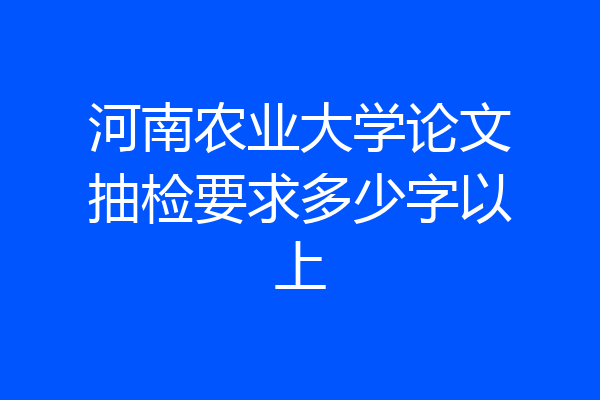 河南农业大学论文抽检要求多少字以上