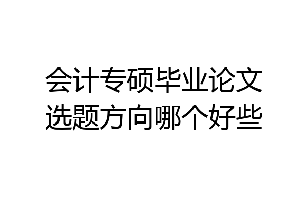 会计专硕毕业论文选题方向哪个好些