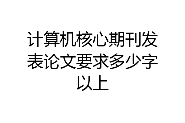 计算机核心期刊发表论文要求多少字以上