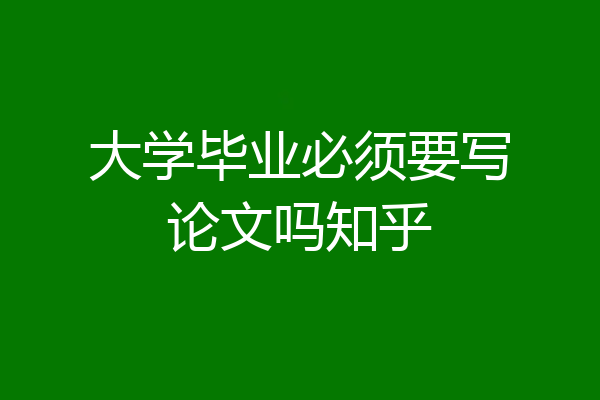 大学毕业必须要写论文吗知乎