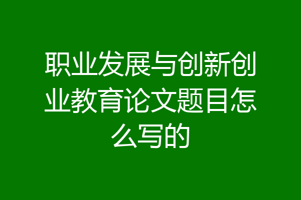 职业发展与创新创业教育论文题目怎么写的