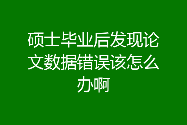 硕士毕业后发现论文数据错误该怎么办啊