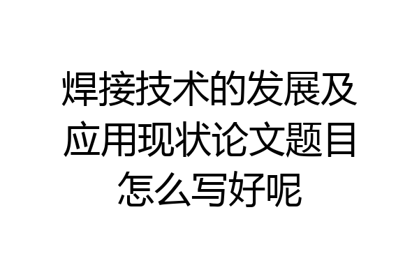 焊接技术的发展及应用现状论文题目怎么写好呢