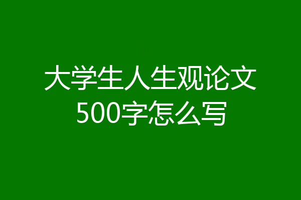 大学生人生观论文500字怎么写