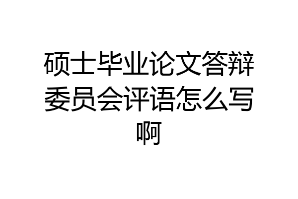 硕士毕业论文答辩委员会评语怎么写啊