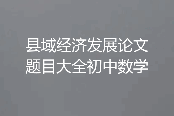 县域经济发展论文题目大全初中数学