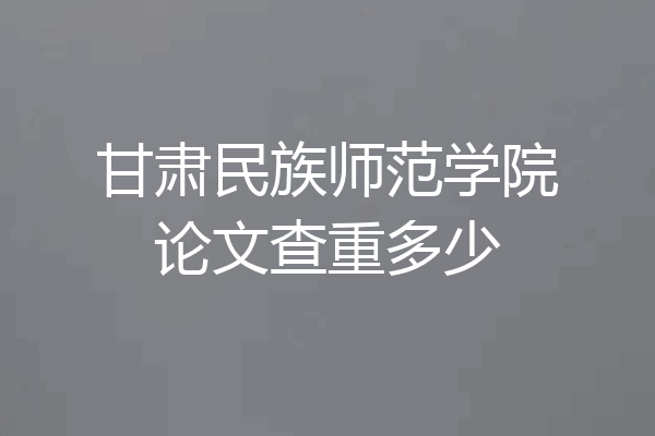 甘肃民族师范学院论文查重多少