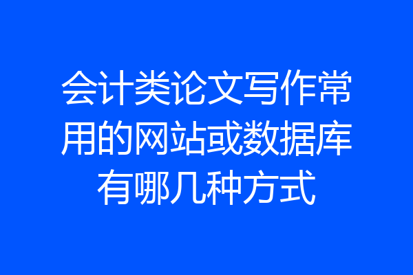会计类论文写作常用的网站或数据库有哪几种方式
