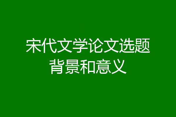 宋代文学论文选题背景和意义