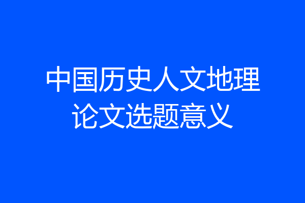 中国历史人文地理论文选题意义