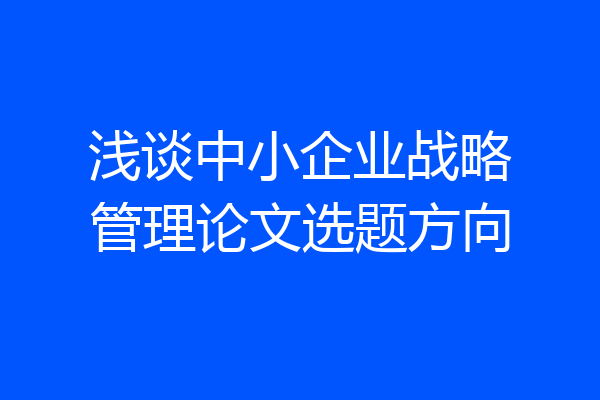 浅谈中小企业战略管理论文选题方向