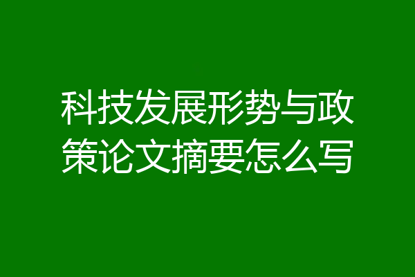 科技发展形势与政策论文摘要怎么写