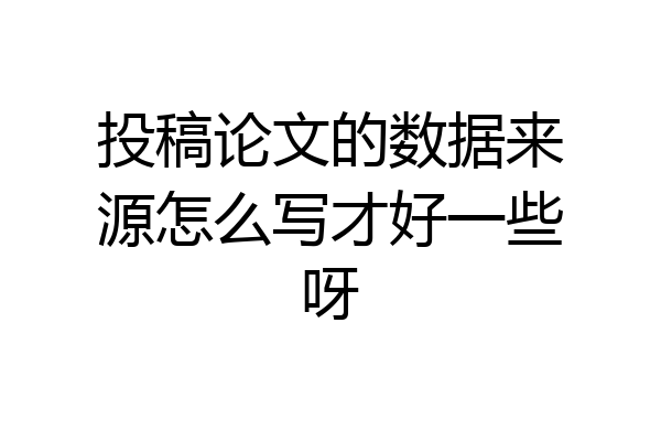 投稿论文的数据来源怎么写才好一些呀
