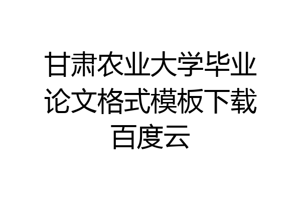 甘肃农业大学毕业论文格式模板下载百度云