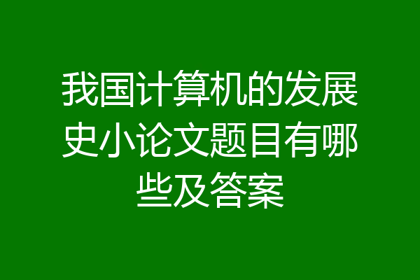 我国计算机的发展史小论文题目有哪些及答案