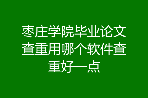 枣庄学院毕业论文查重用哪个软件查重好一点