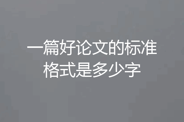 一篇好论文的标准格式是多少字