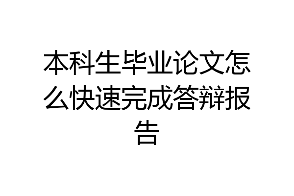 本科生毕业论文怎么快速完成答辩报告