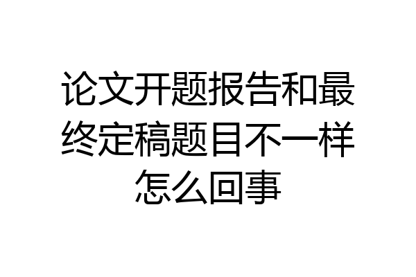 论文开题报告和最终定稿题目不一样怎么回事