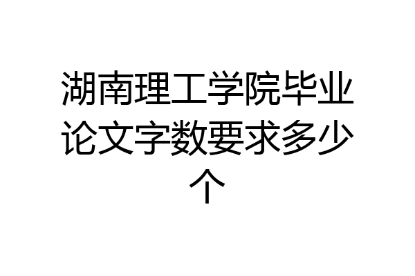 湖南理工学院毕业论文字数要求多少个