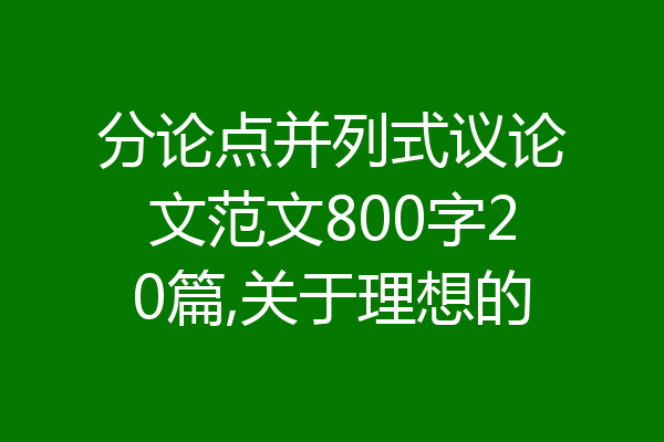 分论点并列式议论文范文800字20篇,关于理想的