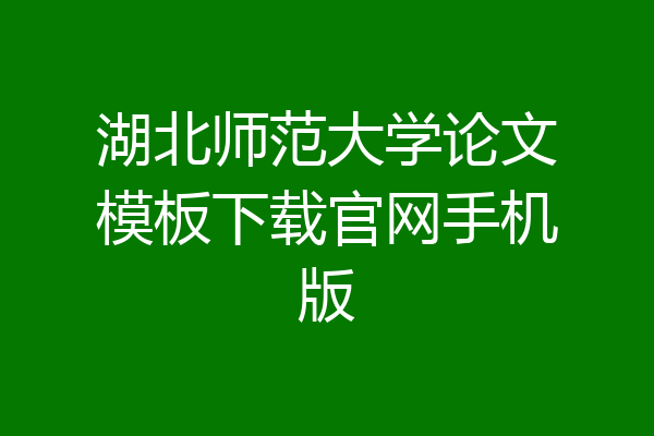 湖北师范大学论文模板下载官网手机版