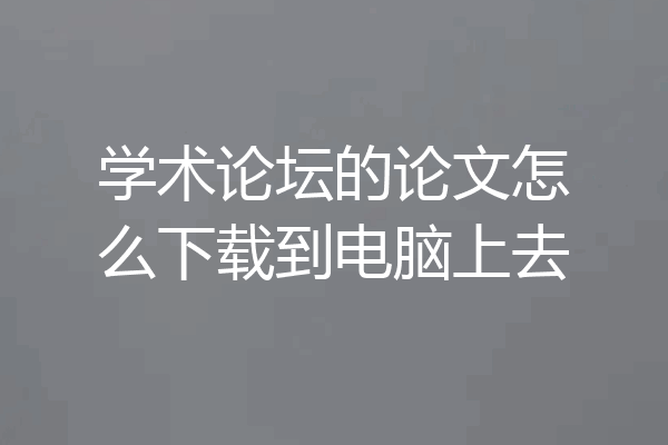 学术论坛的论文怎么下载到电脑上去