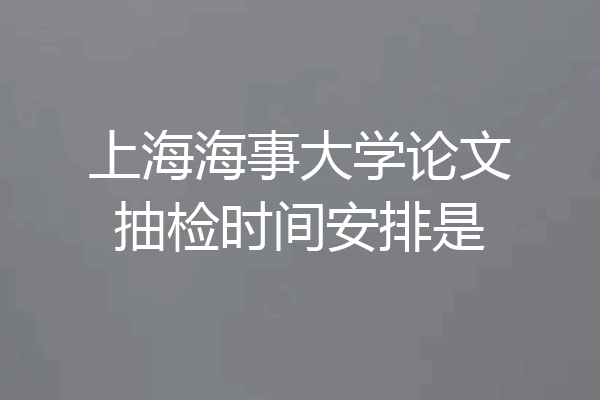 上海海事大学论文抽检时间安排是