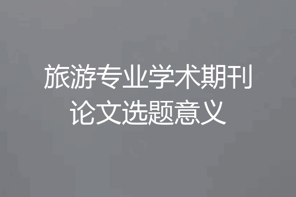 旅游专业学术期刊论文选题意义